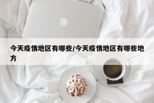 今天疫情地区有哪些/今天疫情地区有哪些地方