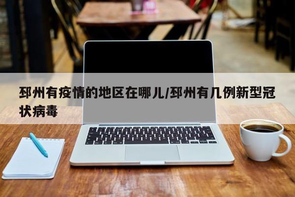 邳州有疫情的地区在哪儿/邳州有几例新型冠状病毒