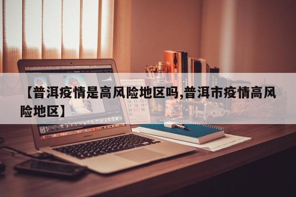 【普洱疫情是高风险地区吗,普洱市疫情高风险地区】