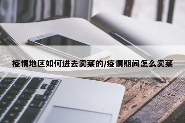 疫情地区如何进去卖菜的/疫情期间怎么卖菜