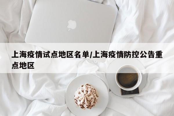 上海疫情试点地区名单/上海疫情防控公告重点地区