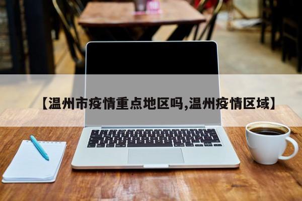 【温州市疫情重点地区吗,温州疫情区域】