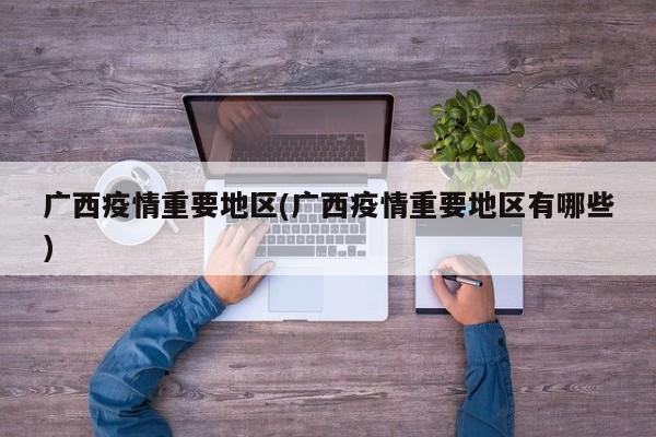 广西疫情重要地区(广西疫情重要地区有哪些)
