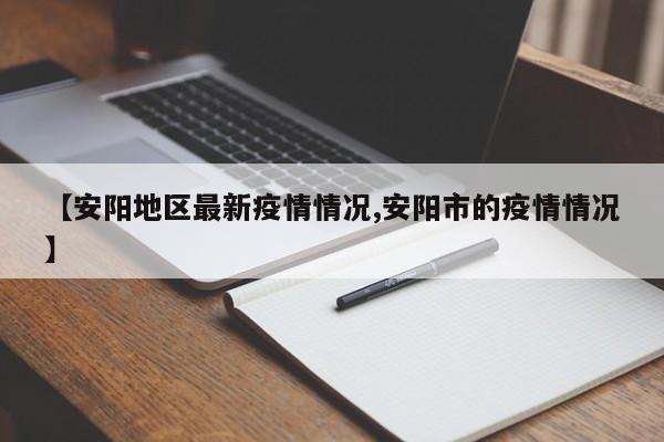 【安阳地区最新疫情情况,安阳市的疫情情况】