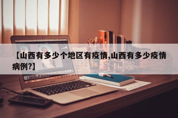 【山西有多少个地区有疫情,山西有多少疫情病例?】