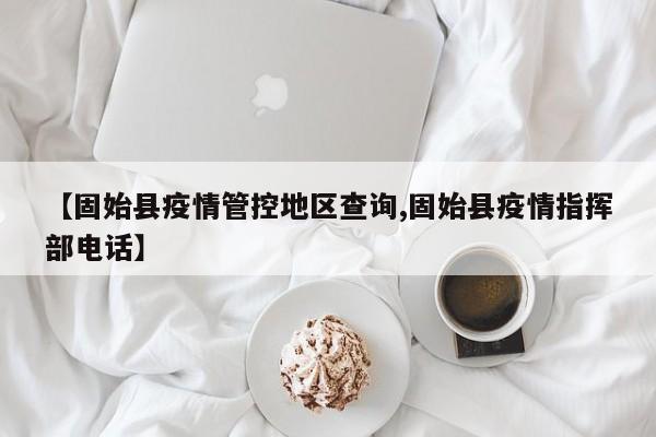 【固始县疫情管控地区查询,固始县疫情指挥部电话】