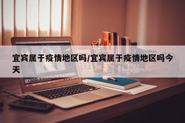 宜宾属于疫情地区吗/宜宾属于疫情地区吗今天