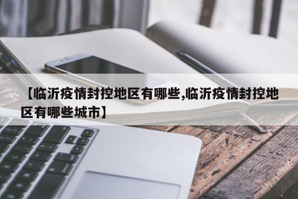 【临沂疫情封控地区有哪些,临沂疫情封控地区有哪些城市】