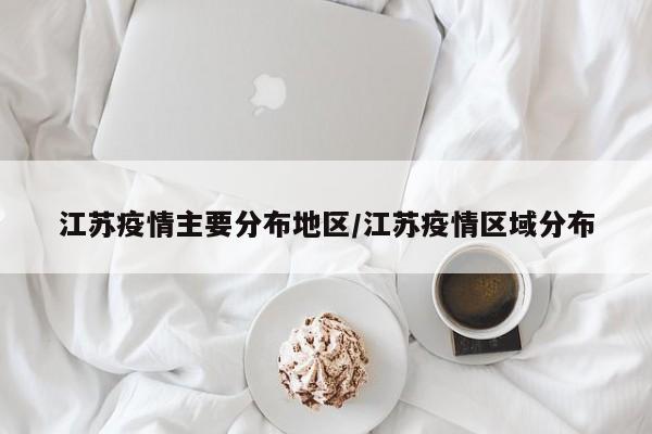 江苏疫情主要分布地区/江苏疫情区域分布