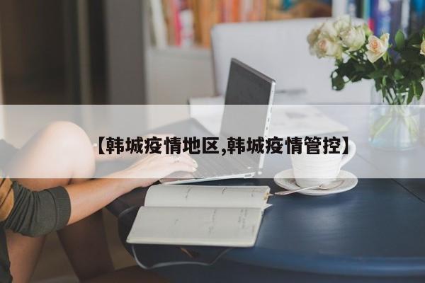 【韩城疫情地区,韩城疫情管控】