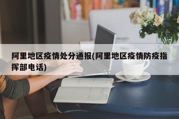 阿里地区疫情处分通报(阿里地区疫情防疫指挥部电话)
