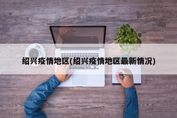 绍兴疫情地区(绍兴疫情地区最新情况)