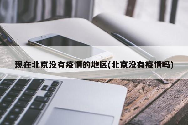 现在北京没有疫情的地区(北京没有疫情吗)