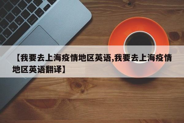 【我要去上海疫情地区英语,我要去上海疫情地区英语翻译】