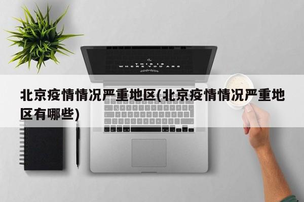 北京疫情情况严重地区(北京疫情情况严重地区有哪些)