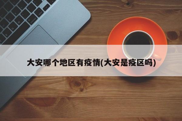 大安哪个地区有疫情(大安是疫区吗)
