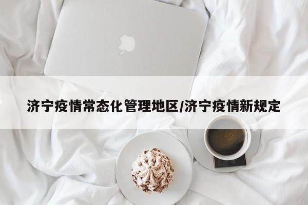 济宁疫情常态化管理地区/济宁疫情新规定