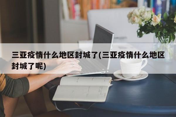 三亚疫情什么地区封城了(三亚疫情什么地区封城了呢)