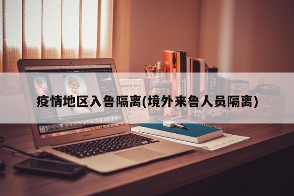 疫情地区入鲁隔离(境外来鲁人员隔离)