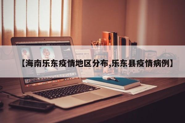 【海南乐东疫情地区分布,乐东县疫情病例】