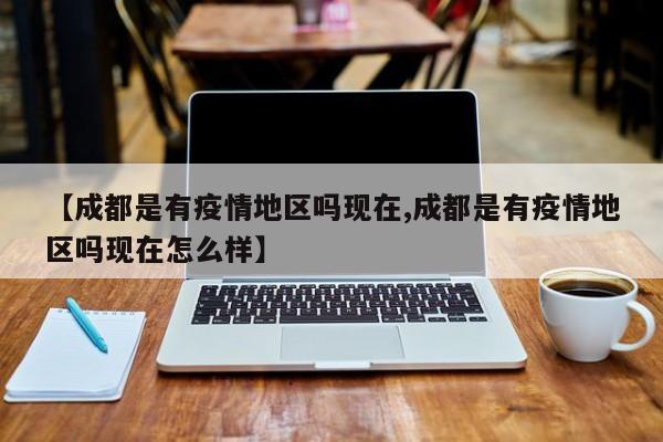【成都是有疫情地区吗现在,成都是有疫情地区吗现在怎么样】