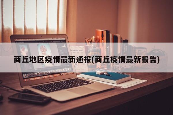 商丘地区疫情最新通报(商丘疫情最新报告)