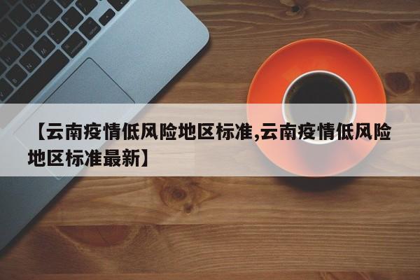 【云南疫情低风险地区标准,云南疫情低风险地区标准最新】