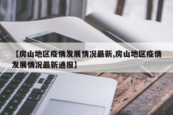 【房山地区疫情发展情况最新,房山地区疫情发展情况最新通报】