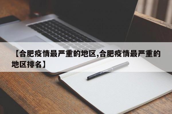 【合肥疫情最严重的地区,合肥疫情最严重的地区排名】