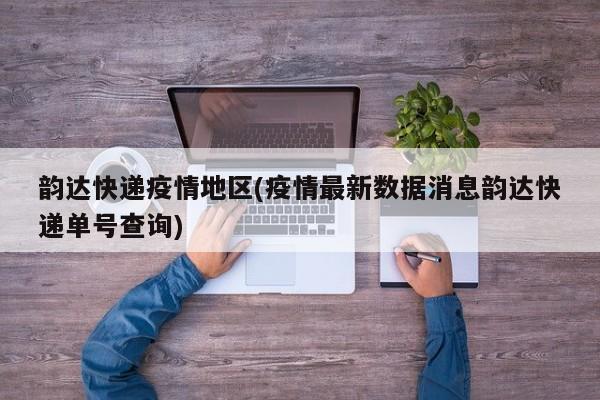 韵达快递疫情地区(疫情最新数据消息韵达快递单号查询)