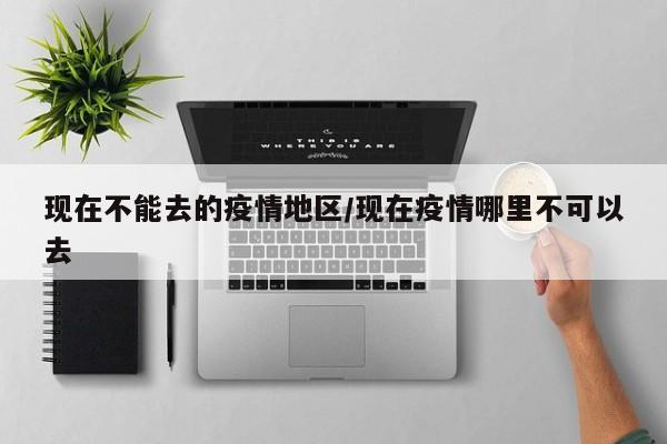 现在不能去的疫情地区/现在疫情哪里不可以去