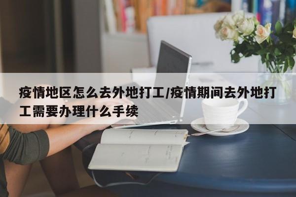 疫情地区怎么去外地打工/疫情期间去外地打工需要办理什么手续